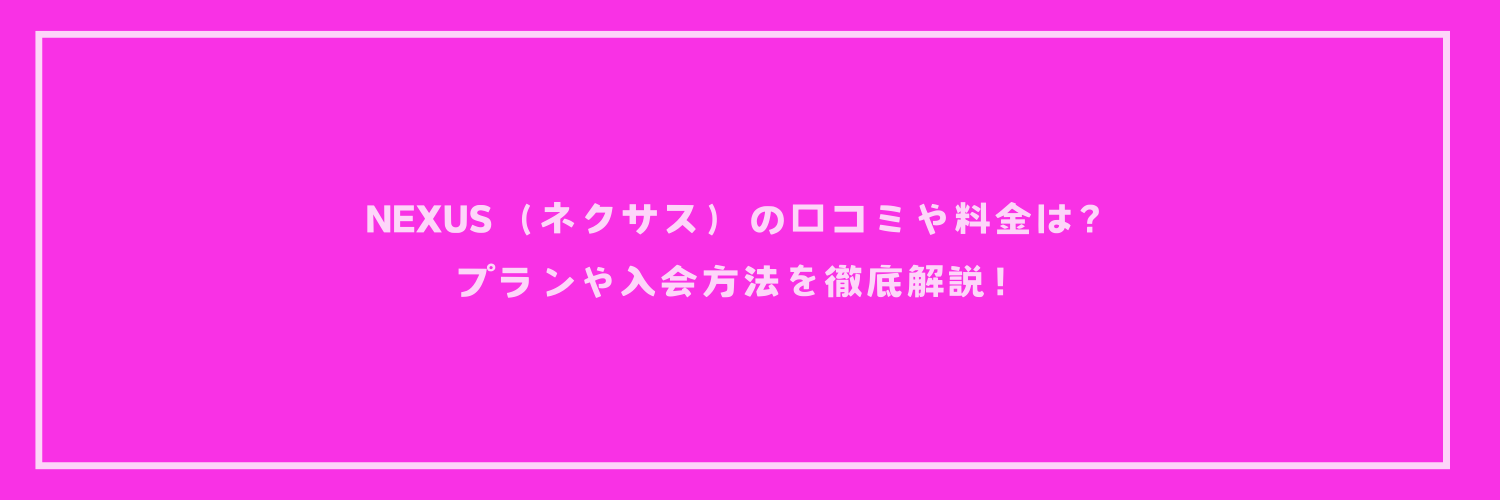 NEXUS（ネクサス）の口コミや料金は？プランや入会方法を徹底解説！